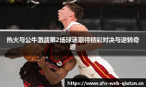 热火与公牛激战第2场球迷期待精彩对决与逆转奇迹