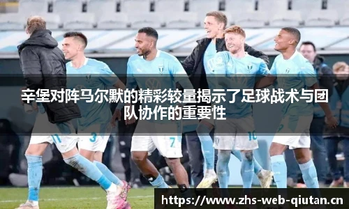 辛堡对阵马尔默的精彩较量揭示了足球战术与团队协作的重要性